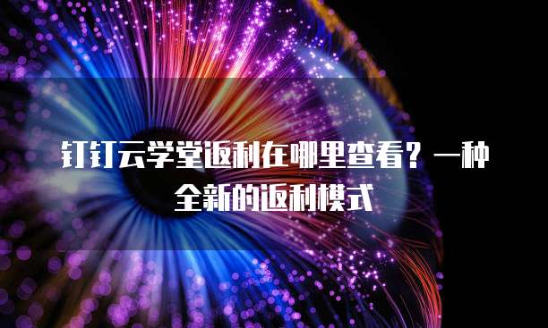 钉钉云学堂返利在哪里查看?一种全新的返利模式