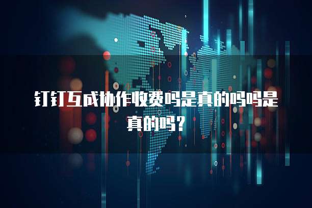 钉钉互成协作收费吗是真的吗吗是真的吗?