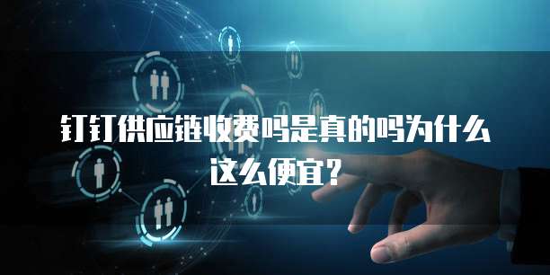 钉钉供应链收费吗是真的吗为什么这么便宜?