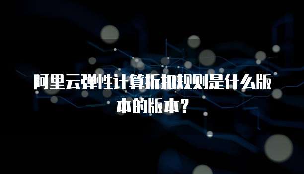 阿里云弹性计算折扣规则是什么版本的版本?