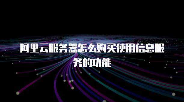 阿里云服务器怎么购买使用信息服务的功能