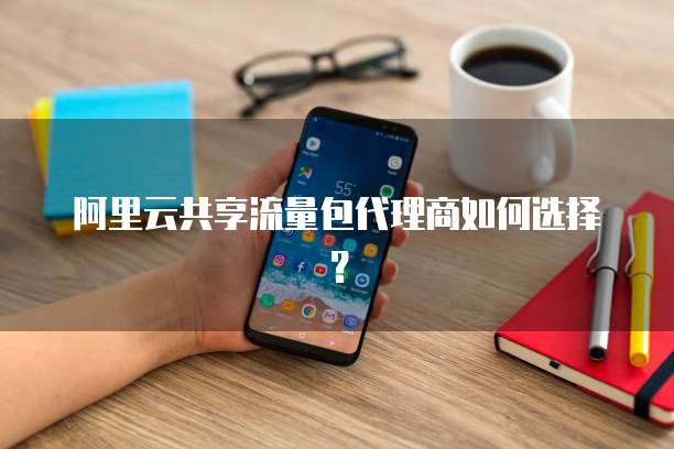 阿里云共享流量包代理商如何选择？