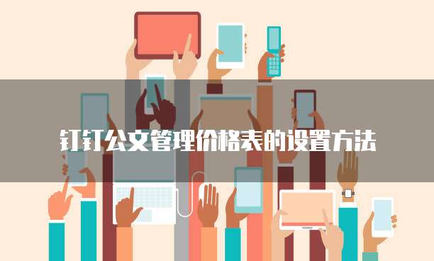 钉钉公文管理价格表的设置方法
