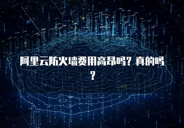 阿里云防火墙费用高昂吗？真的吗？