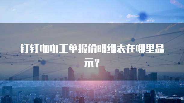 钉钉咖咖工单报价明细表在哪里显示?
