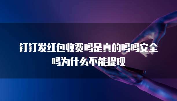 钉钉发红包收费吗是真的吗吗安全吗为什么不能提现