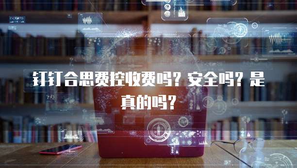 钉钉合思费控收费吗？安全吗？是真的吗？