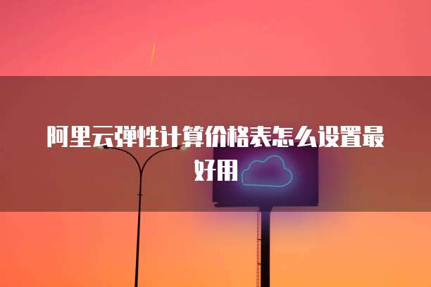 阿里云弹性计算价格表怎么设置最好用