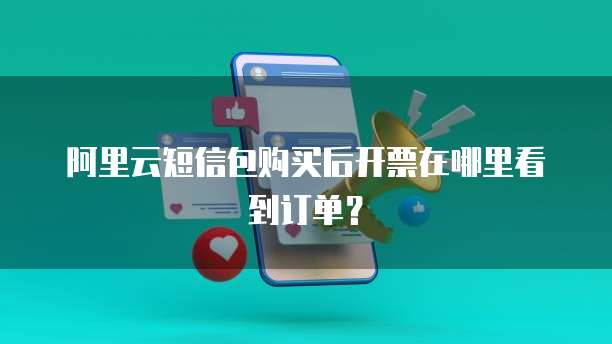 阿里云短信包购买后开票在哪里看到订单?