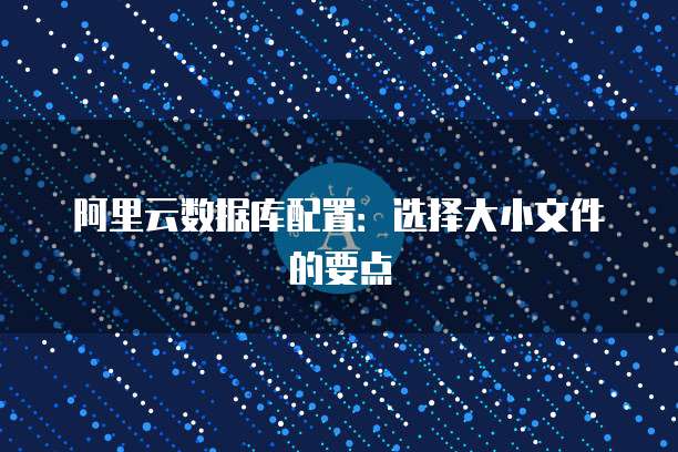 阿里云数据库配置:选择大小文件的要点