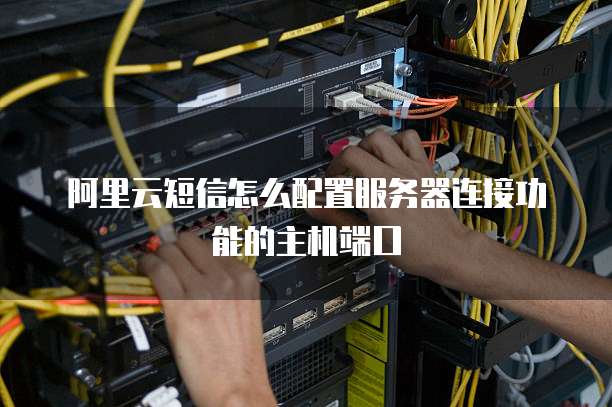 阿里云短信怎么配置服务器连接功能的主机端口