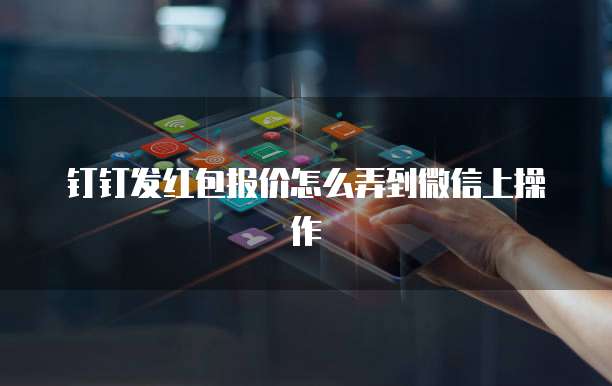 钉钉发红包报价怎么弄到微信上操作