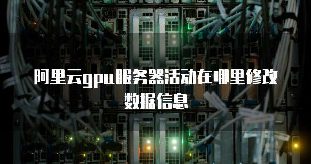 阿里云gpu服务器活动在哪里修改数据信息