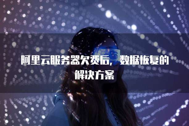 阿里云服务器欠费后,数据恢复的解决方案