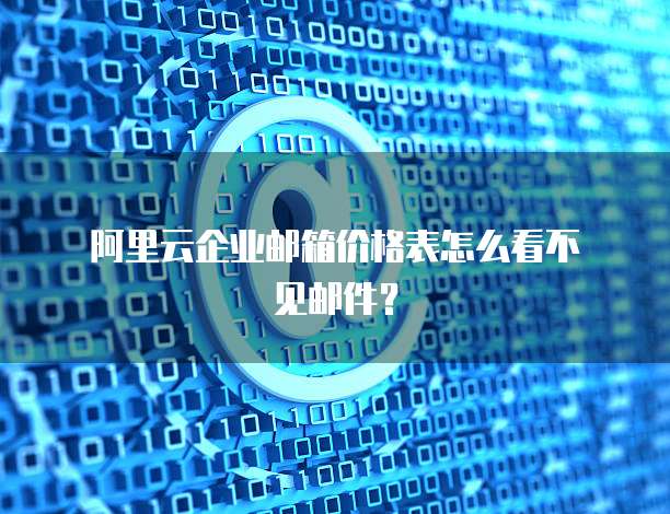 阿里云企业邮箱价格表怎么看不见邮件?