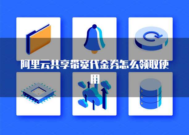 阿里云共享带宽代金券怎么领取使用