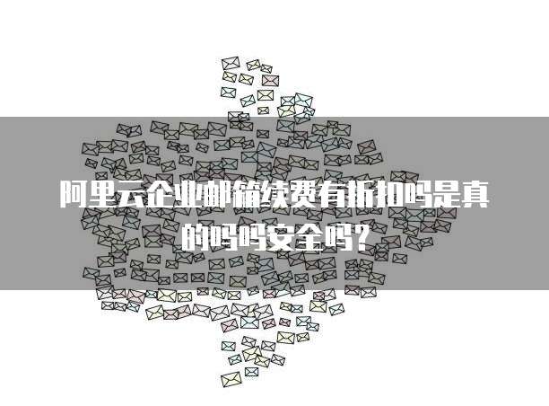 阿里云企业邮箱续费有折扣吗是真的吗吗安全吗?
