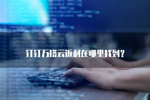 钉钉万搭云返利在哪里找到?