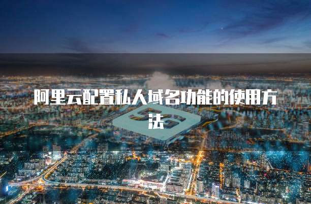 阿里云配置私人域名功能的使用方法