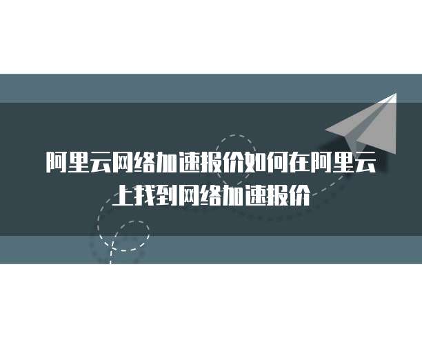 阿里云网络加速报价如何在阿里云上找到网络加速报价
