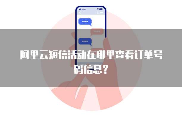 阿里云短信活动在哪里查看订单号码信息?