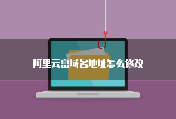 阿里云盘域名地址怎么修改