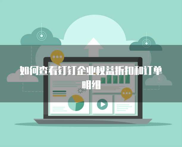 如何查看钉钉企业权益折扣和订单明细