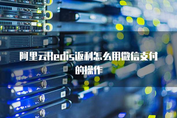 阿里云Redis返利怎么用微信支付的操作