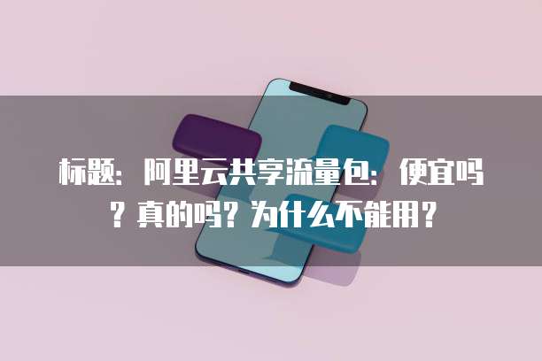 标题:阿里云共享流量包:便宜吗?真的吗?为什么不能用?