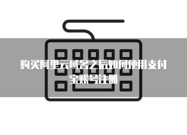 购买阿里云域名之后如何使用支付宝账号注册