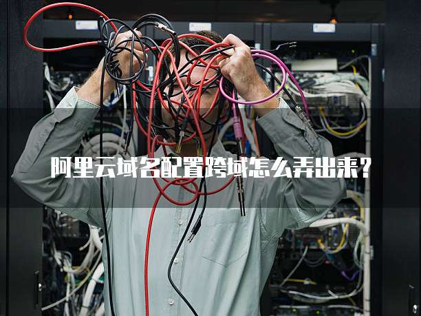 阿里云域名配置跨域怎么弄出来？
