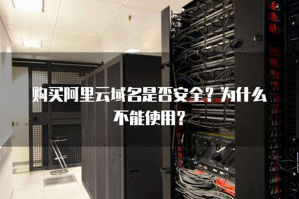 购买阿里云域名是否安全?为什么不能使用?