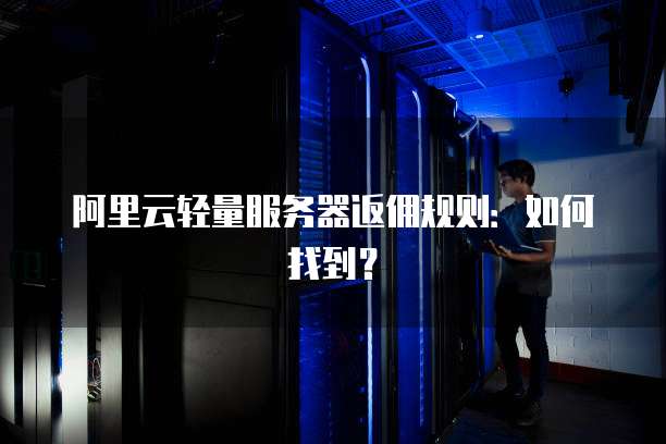 阿里云轻量服务器返佣规则：如何找到？
