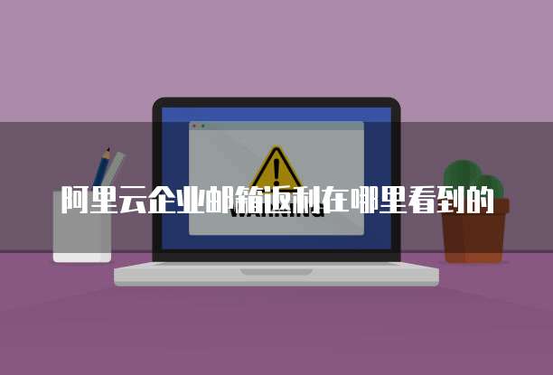 阿里云企业邮箱返利在哪里看到的