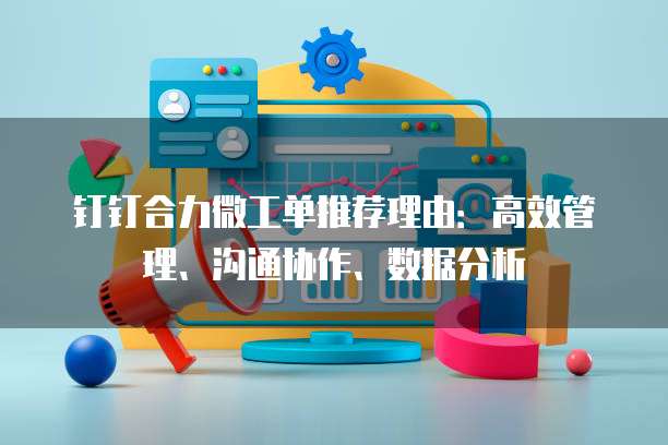 钉钉合力微工单推荐理由：高效管理、沟通协作、数据分析