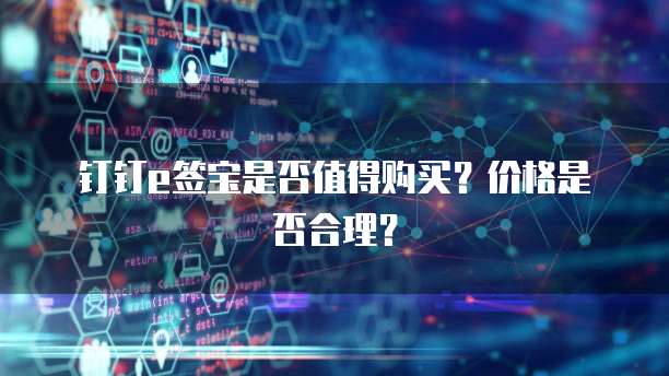 钉钉e签宝是否值得购买？价格是否合理？