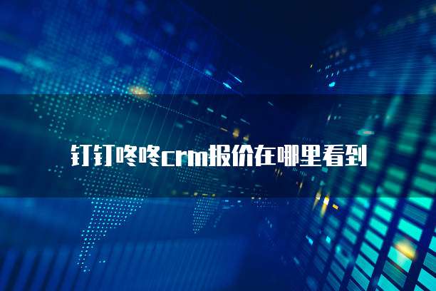 钉钉咚咚crm报价在哪里看到