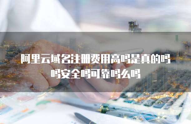 阿里云域名注册费用高吗是真的吗吗安全吗可靠吗么吗