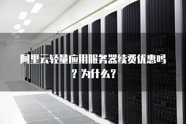 阿里云轻量应用服务器续费优惠吗?为什么?