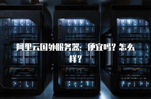 阿里云国外服务器：便宜吗？怎么样？