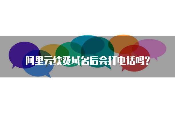 阿里云续费域名后会打电话吗？