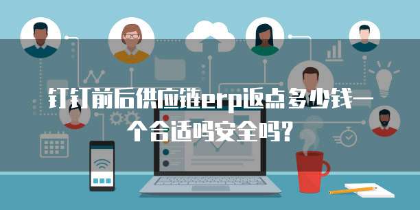 钉钉前后供应链erp返点多少钱一个合适吗安全吗?