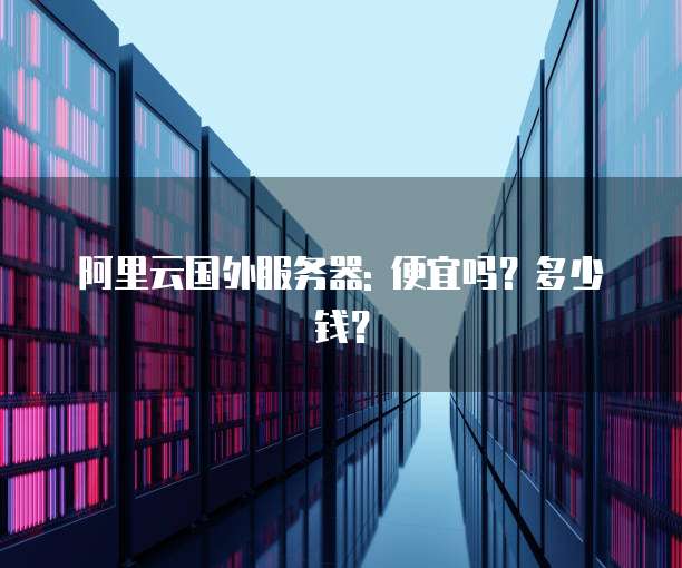 阿里云国外服务器: 便宜吗?多少钱?