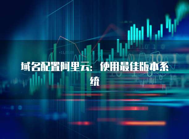 域名配置阿里云:使用最佳版本系统