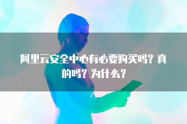 阿里云安全中心有必要购买吗？真的吗？为什么？
