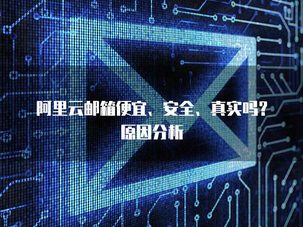 阿里云邮箱便宜、安全、真实吗?原因分析