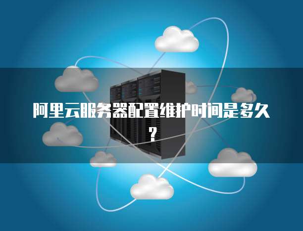 阿里云服务器配置维护时间是多久？