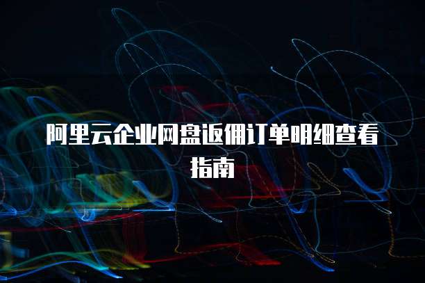 阿里云企业网盘返佣订单明细查看指南