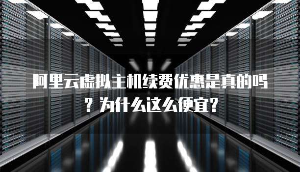 阿里云虚拟主机续费优惠是真的吗?为什么这么便宜?
