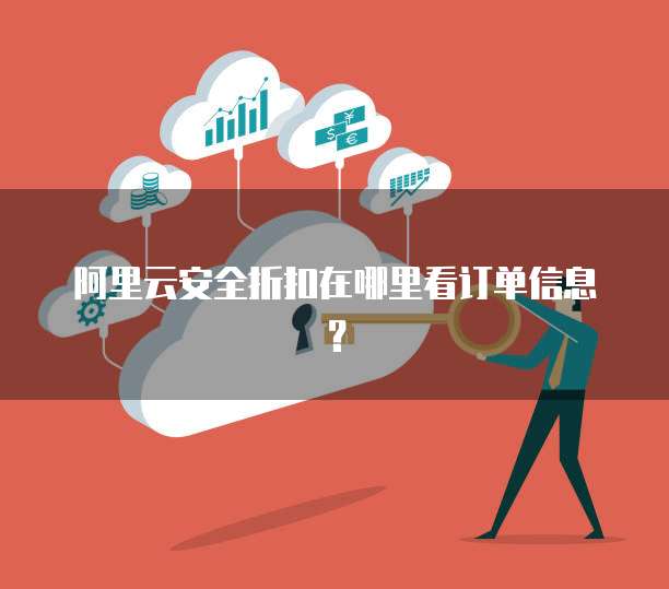 阿里云安全折扣在哪里看订单信息?